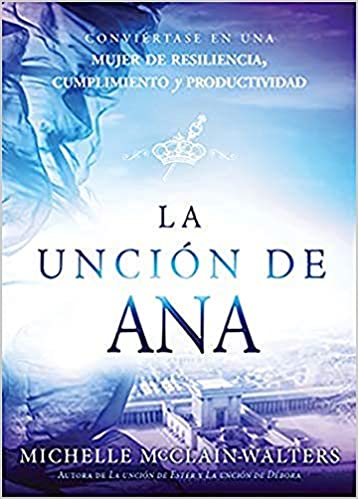 La unción de Ana / The Hannah Anointing: Conviértase en una mujer de resiliencia, cumplimiento y productividad (Spanish Edition)
